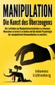 Manipulation - Die Kunst des Überzeugens: Der Leitfaden um Manipulationstechniken zu erkennen, Menschen zu lesen & zu lenken und die dunkle Psychologie der manipulativen Kommunikation zu meistern