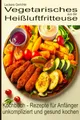 Leckere Gerichte, vegetarisches aus der Heißluftfritteuse, Kochbuch - Rezepte für Anfänger: unkompliziert und gesund kochen (Bücher zur ... Kochbücher und Anleitungen, Band 4)