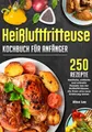 Heißluftfritteuse Kochbuch für Anfänger: 250 köstliche, einfache und schnelle Rezepte aus der Heißluftfritteuse, die Ihnen eine neue Erfahrung bieten