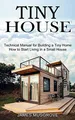 Tiny House: How to Start Living in a Small House (Technical Manual for Building a Tiny Home)