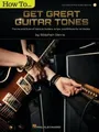 How to Get Great Guitar Tones: The Ins and Outs of Various Guitars, Amps, and