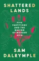 Shattered Lands: A STUNNING NEW HISTORY OF FIVE PARTITIONS AND THE RESHAPING OF MODERN ASIA