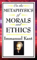 On the Metaphysics of Morals and Ethics: Kant: Groundwork of the Metaphysics of Morals, Introduction to the Metaphysic of Morals, the Metaphysical Ele