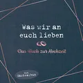 Was wir an euch lieben – Das Hochzeitsgästebuch: Hochwertige Ausstattung. Ausfüllalbum für besondere Erinnerungen. Das perfekte Geschenk für Braut, Bräutigam, Brautpaar, Trauzeugen