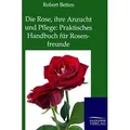 Die Rose, ihre Anzucht und Pflege: Praktisches Handbuch für Rosenfreunde