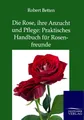 Die Rose, ihre Anzucht und Pflege: Praktisches Handbuch für Rosenfreunde Robert