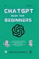 CHATGPT BOOK FOR BEGINNERS: Getting Started with ChatGPT, The Ultimate Beginner's Guide to Use ChatGPT Effectively, Earn Money and Increase Your Productivity 10x