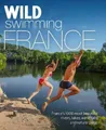 Wild Swimming France: 1000 most beautiful rivers, lakes, waterfalls, hot