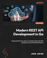 Modern REST API Development in Go: Design performant, secure, and observable web APIs using Go's powerful standard library
