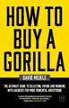 How to Buy a Gorilla: The Ultimate Guide to Selecting, Paying and Working with Agencies for More Powerful Advertising