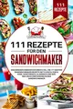 111 Rezepte für den Sandwichmaker: Das Sandwichmaker Kochbuch XXL. Die 111 besten Sandwichmaker Rezepte mit Fleisch, Fisch, Käse, klassisch und Süß. Inklusive Einführung in den Sandwichmaker.