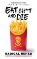 EAT SH*T AND DIE: Radical Rehab for Food Junkies and Sugar Addicts