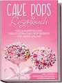 Cake Pops Rezeptbuch: Die leckersten und kreativsten Cake Pop Rezepte für jeden Anlass | inkl. veganen, herzhaften, Frühstücks- & Fitness-Cake-Pops