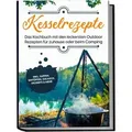 Kesselrezepte: Das Kochbuch mit den leckersten Outdoor Rezepten für zuhause oder beim Camping– inkl. Suppen, Eintöpfen, Gulasch, Desserts & mehr