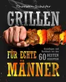 Grillen für echte Männer: Grundlagen und Kochbuch mit den 60 besten Rezepten für jeden Anlass (Fleisch, Fisch, Salate, vegetarische Gerichte, Marinaden, Saucen & Dips)