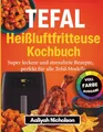 Tefal Heißluftfritteuse Kochbuch: Super leckere und stressfreie Rezepte, perfekt für alle Tefal-Modelle (Vollfarbausgabe)