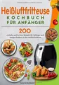 Heißluftfritteuse Kochbuch für Anfänger: 200 einfache und leckere Rezepte für Anfänger und Fortgeschrittene in der Heißluftfritteuse