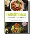 Heißluftfritteuse Kochbuch vegetarisch: Die leckersten vegetarischen Airfryer Re