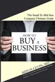 How To Buy A Business: The Small To Mid-Size Company Ultimate Guide