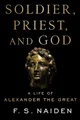 Soldier, Priest, and God: A Life of Alexander the Great